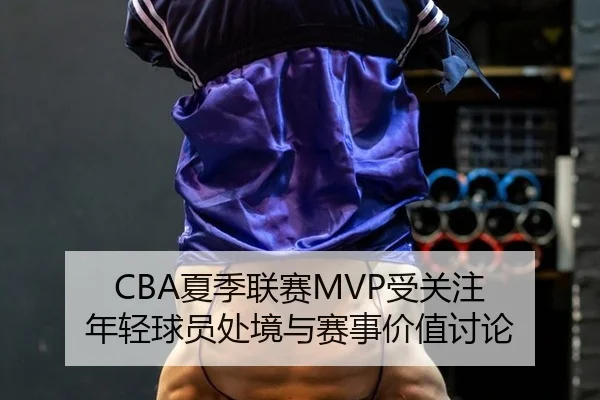 CBA夏季联赛MVP受关注 年轻球员处境与赛事价值讨论